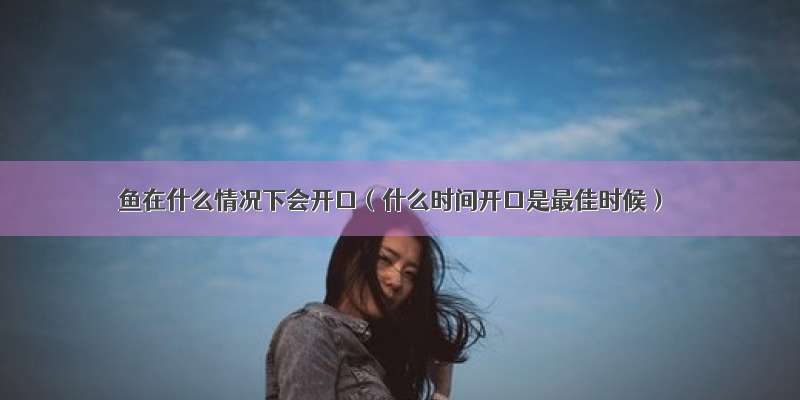 鱼在什么情况下会开口（什么时间开口是最佳时候）