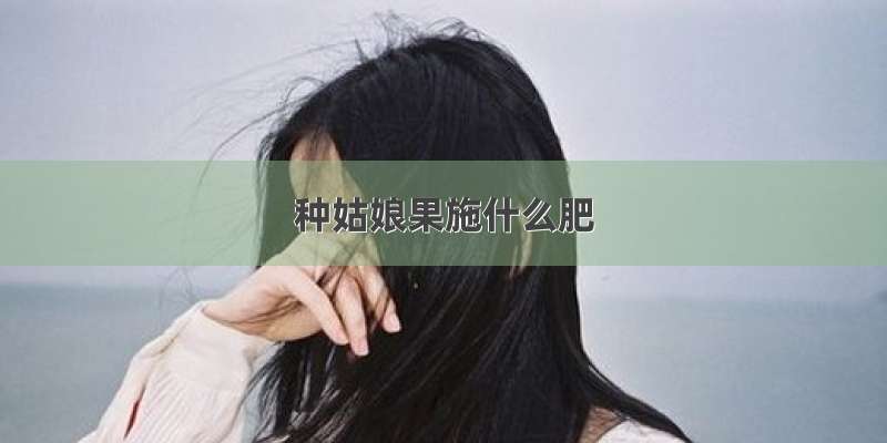 种姑娘果施什么肥