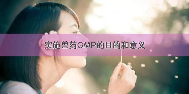 实施兽药GMP的目的和意义