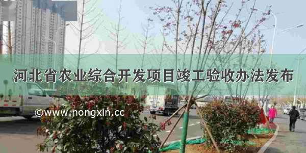 河北省农业综合开发项目竣工验收办法发布