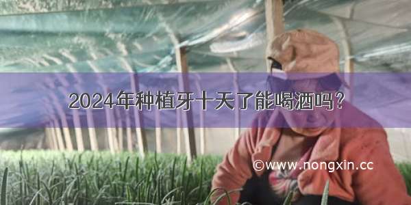 2024年种植牙十天了能喝酒吗？